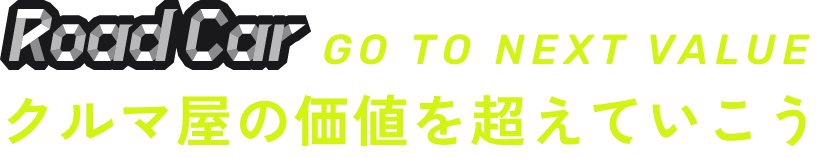 Road Car GO TO NEXT VALUE クルマ屋の価値を超えていこう